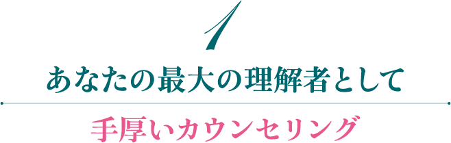 1手厚いカウンセリング あなたの最大の理解者として