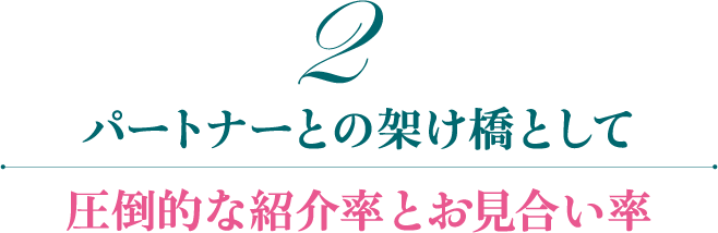 2圧倒的な紹介率とお見合い率 パートナーとの架け橋として