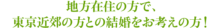 地方在住の方で、東京近郊の方との結婚をお考えの方！