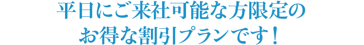 平日にご来社可能な方限定のお得な割引プランです！