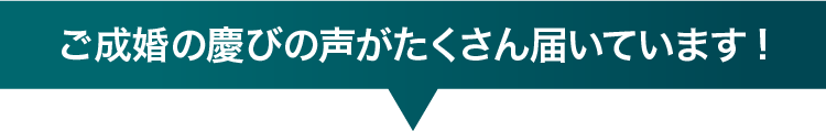 ご成婚の慶びの声がたくさん届いています!